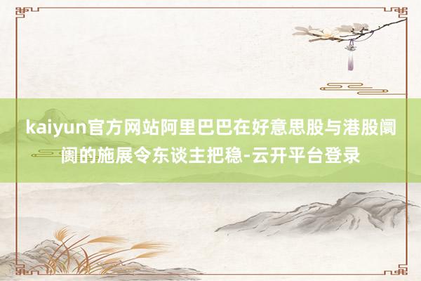 kaiyun官方网站阿里巴巴在好意思股与港股阛阓的施展令东谈主把稳-云开平台登录