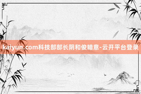 kaiyun.com科技部部长阴和俊暗意-云开平台登录