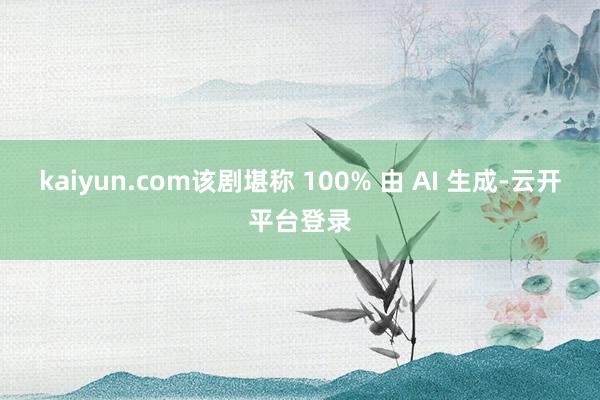 kaiyun.com该剧堪称 100% 由 AI 生成-云开平台登录