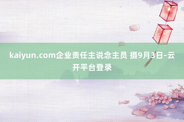kaiyun.com企业责任主说念主员 摄9月3日-云开平台登录