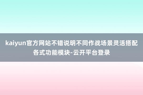 kaiyun官方网站不错说明不同作战场景灵活搭配各式功能模块-云开平台登录