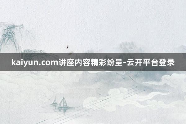 kaiyun.com 讲座内容精彩纷呈-云开平台登录