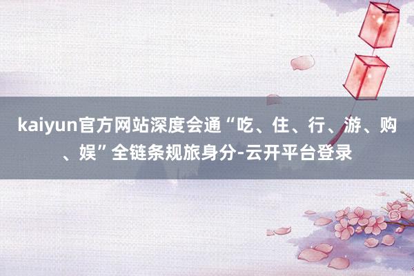 kaiyun官方网站深度会通“吃、住、行、游、购、娱”全链条规旅身分-云开平台登录