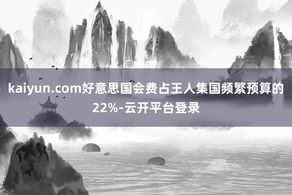 kaiyun.com好意思国会费占王人集国频繁预算的22%-云开平台登录