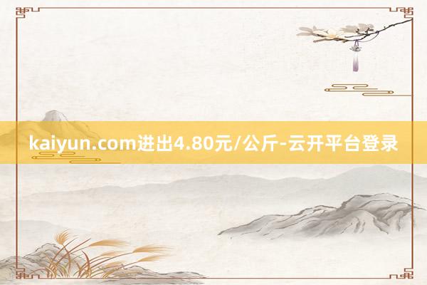 kaiyun.com进出4.80元/公斤-云开平台登录