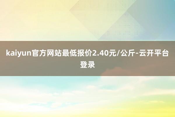 kaiyun官方网站最低报价2.40元/公斤-云开平台登录