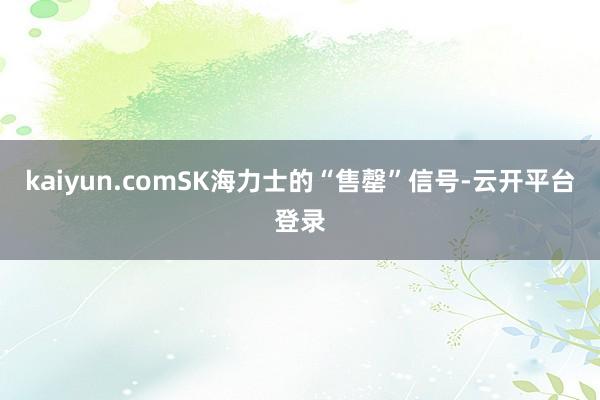 kaiyun.comSK海力士的“售罄”信号-云开平台登录