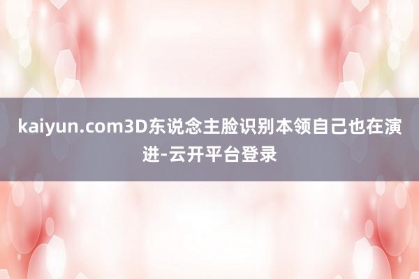 kaiyun.com3D东说念主脸识别本领自己也在演进-云开平台登录