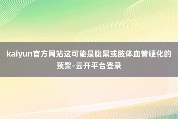 kaiyun官方网站这可能是腹黑或肢体血管硬化的预警-云开平台登录