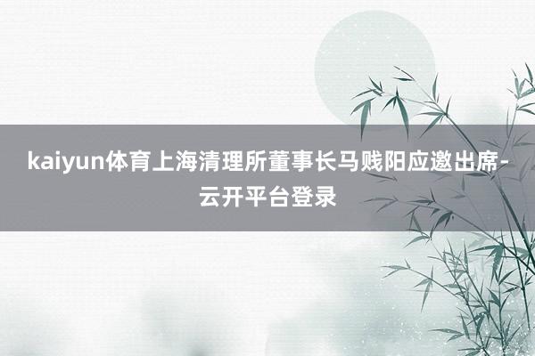 kaiyun体育上海清理所董事长马贱阳应邀出席-云开平台登录