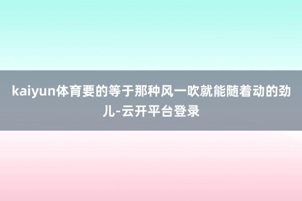 kaiyun体育要的等于那种风一吹就能随着动的劲儿-云开平台登录