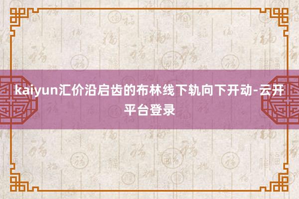 kaiyun汇价沿启齿的布林线下轨向下开动-云开平台登录