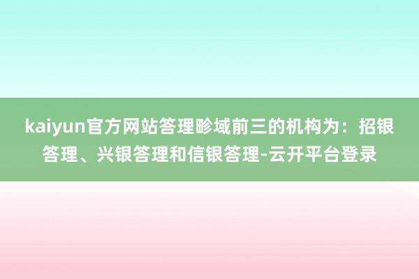 kaiyun官方网站答理畛域前三的机构为:招银答理、兴银答理和信银答理-云开平台登录