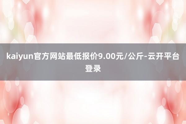 kaiyun官方网站最低报价9.00元/公斤-云开平台登录