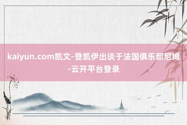 kaiyun.com凯文-登凯伊出谈于法国俱乐部尼姆-云开平台登录