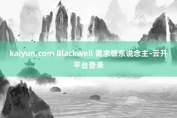 kaiyun.com Blackwell 需求惊东说念主-云开平台登录