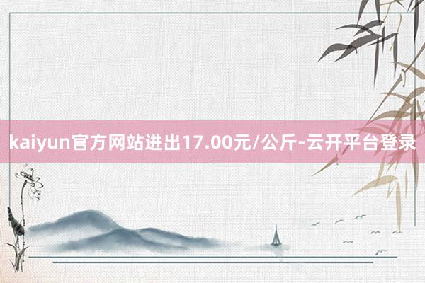 kaiyun官方网站进出17.00元/公斤-云开平台登录