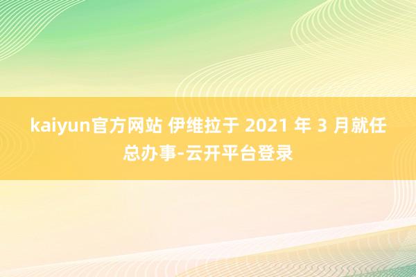 kaiyun官方网站 伊维拉于 2021 年 3 月就任总办事-云开平台登录