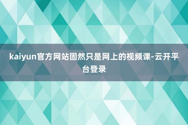 kaiyun官方网站固然只是网上的视频课-云开平台登录