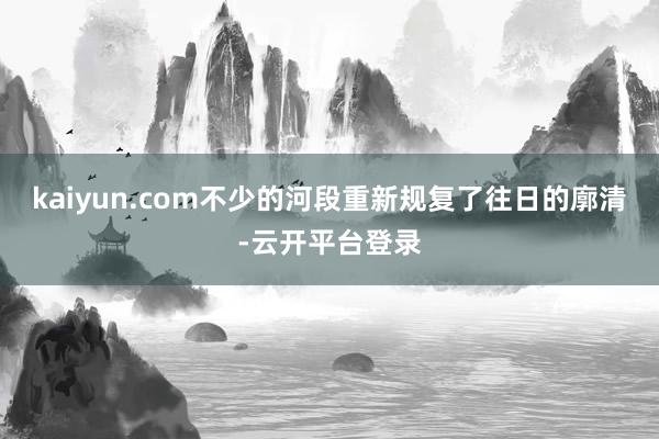 kaiyun.com不少的河段重新规复了往日的廓清-云开平台登录