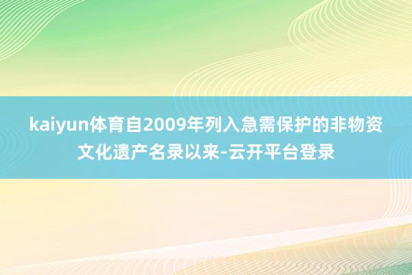 kaiyun体育自2009年列入急需保护的非物资文化遗产名录以来-云开平台登录