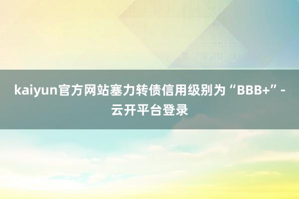 kaiyun官方网站塞力转债信用级别为“BBB+”-云开平台登录