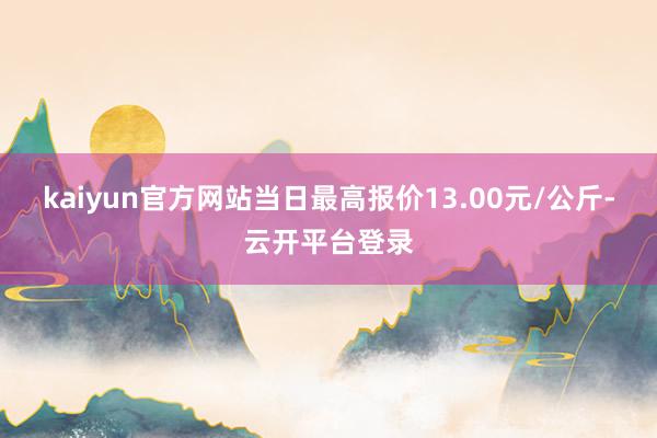 kaiyun官方网站当日最高报价13.00元/公斤-云开平台登录