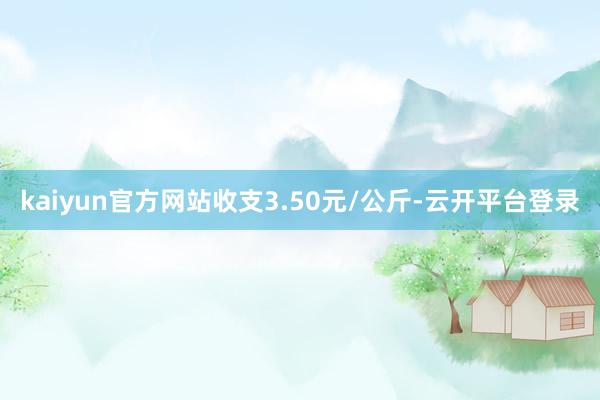 kaiyun官方网站收支3.50元/公斤-云开平台登录