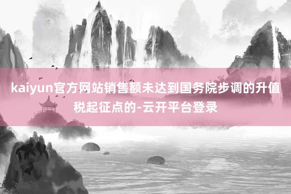 kaiyun官方网站销售额未达到国务院步调的升值税起征点的-云开平台登录