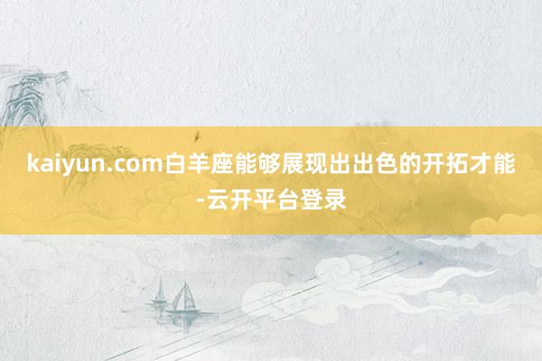 kaiyun.com白羊座能够展现出出色的开拓才能-云开平台登录