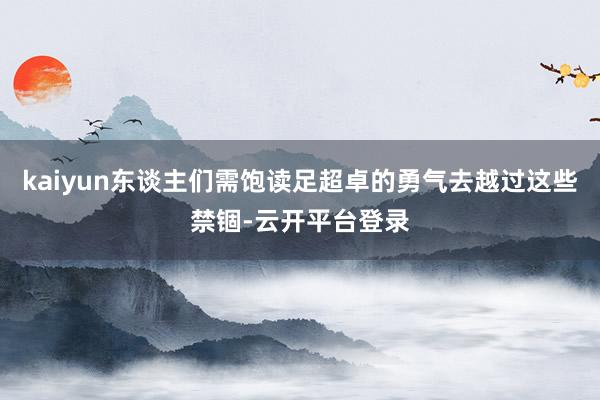 kaiyun东谈主们需饱读足超卓的勇气去越过这些禁锢-云开平台登录