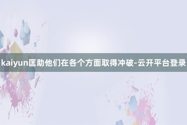 kaiyun匡助他们在各个方面取得冲破-云开平台登录