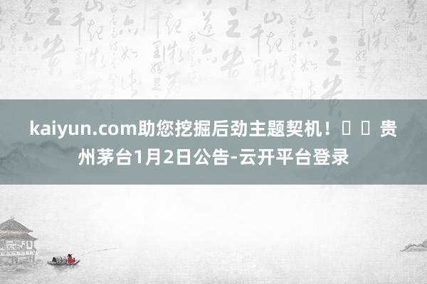 kaiyun.com助您挖掘后劲主题契机！		　　贵州茅台1月2日公告-云开平台登录