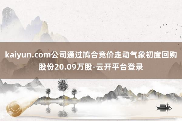 kaiyun.com公司通过鸠合竞价走动气象初度回购股份20.09万股-云开平台登录