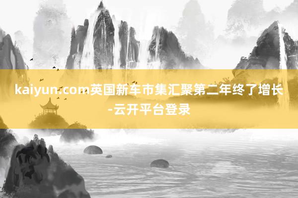 kaiyun.com英国新车市集汇聚第二年终了增长-云开平台登录