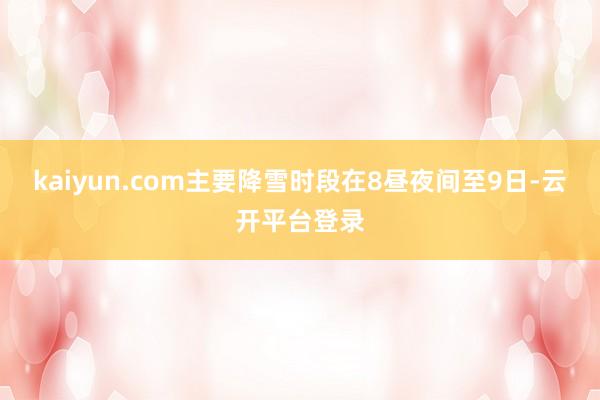 kaiyun.com主要降雪时段在8昼夜间至9日-云开平台登录