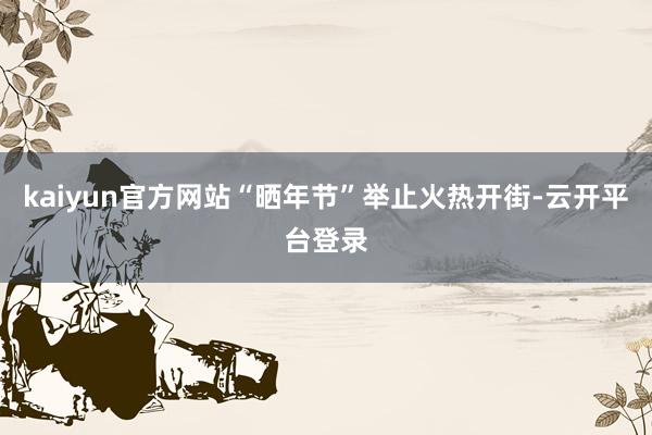 kaiyun官方网站“晒年节”举止火热开街-云开平台登录