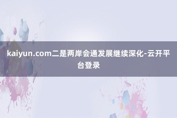 kaiyun.com二是两岸会通发展继续深化-云开平台登录