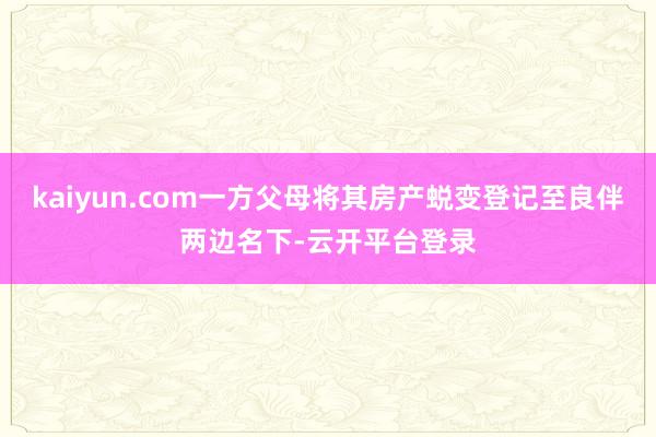 kaiyun.com一方父母将其房产蜕变登记至良伴两边名下-云开平台登录