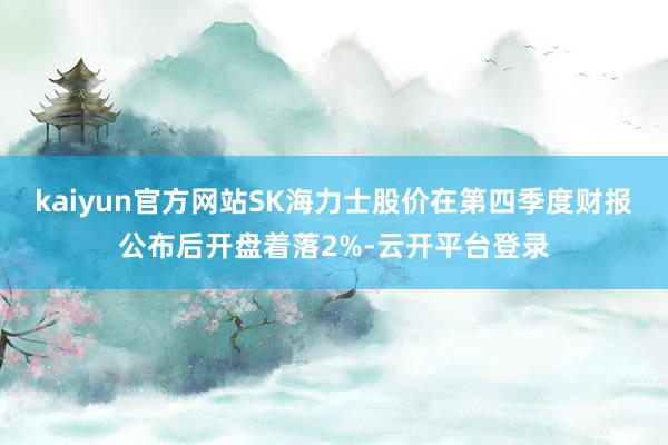 kaiyun官方网站SK海力士股价在第四季度财报公布后开盘着落2%-云开平台登录