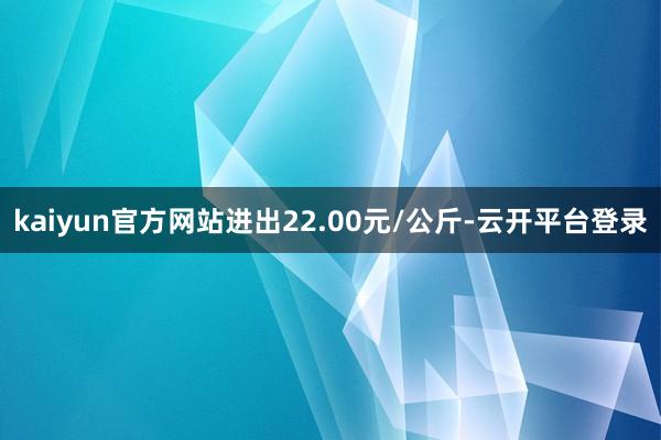 kaiyun官方网站进出22.00元/公斤-云开平台登录