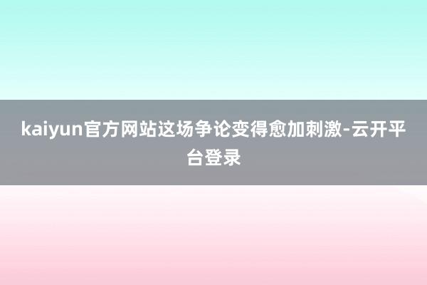 kaiyun官方网站这场争论变得愈加刺激-云开平台登录