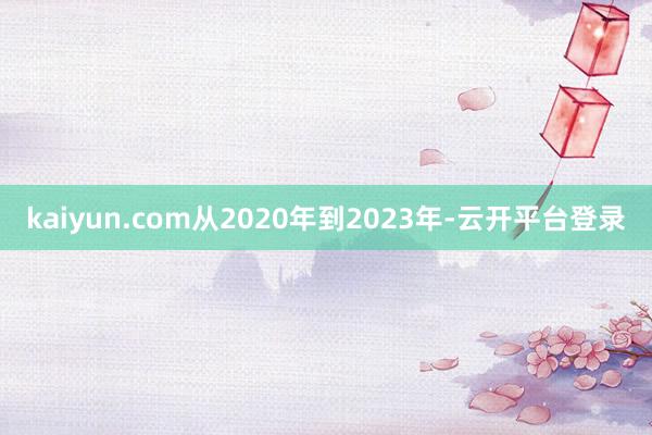 kaiyun.com从2020年到2023年-云开平台登录
