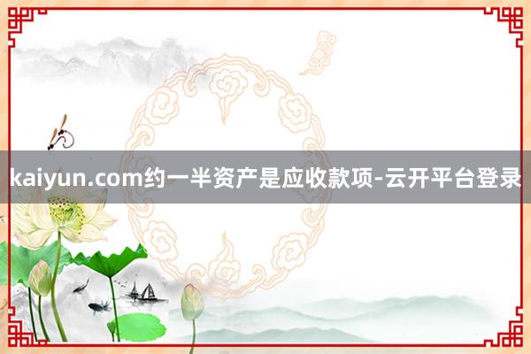 kaiyun.com约一半资产是应收款项-云开平台登录