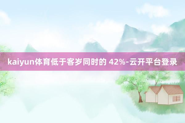kaiyun体育低于客岁同时的 42%-云开平台登录