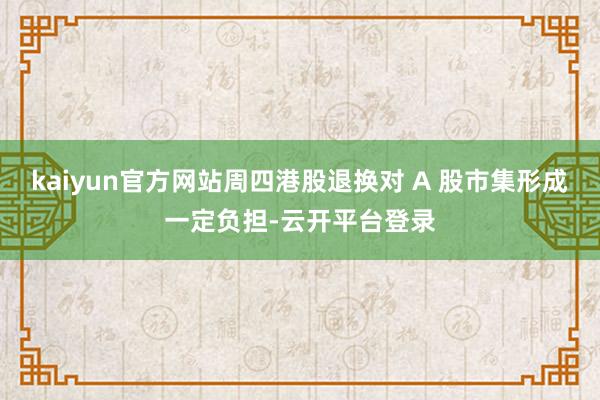 kaiyun官方网站周四港股退换对 A 股市集形成一定负担-云开平台登录