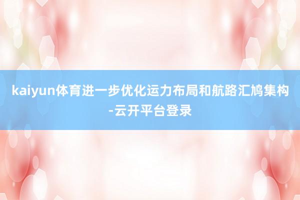kaiyun体育进一步优化运力布局和航路汇鸠集构-云开平台登录