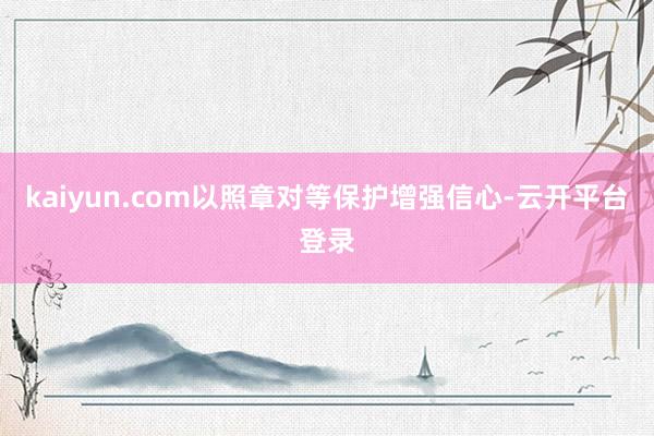 kaiyun.com以照章对等保护增强信心-云开平台登录