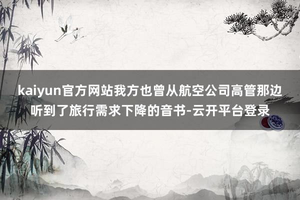 kaiyun官方网站我方也曾从航空公司高管那边听到了旅行需求下降的音书-云开平台登录