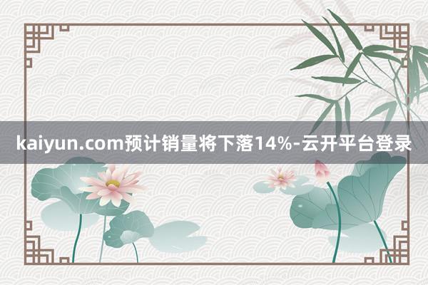 kaiyun.com预计销量将下落14%-云开平台登录